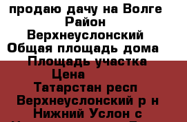 продаю дачу на Волге › Район ­ Верхнеуслонский › Общая площадь дома ­ 40 › Площадь участка ­ 800 › Цена ­ 590 000 - Татарстан респ., Верхнеуслонский р-н, Нижний Услон с. Недвижимость » Дома, коттеджи, дачи продажа   